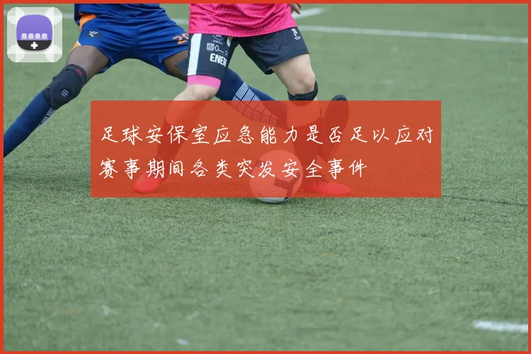 足球安保室应急能力是否足以应对赛事期间各类突发安全事件