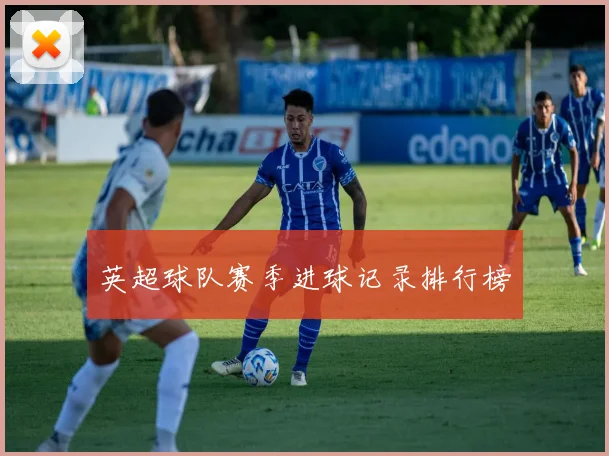 英超球队赛季进球记录排行榜