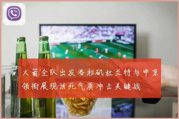 火箭全队出发洛杉矶杜兰特与申京领衔展现该死气质冲击关键战
