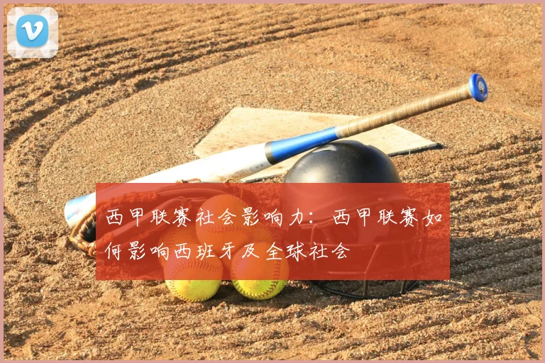 西甲联赛社会影响力:西甲联赛如何影响西班牙及全球社会