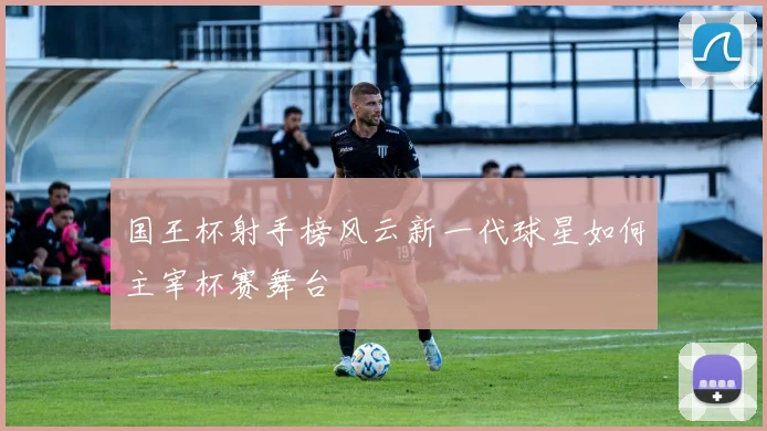 国王杯射手榜风云新一代球星如何主宰杯赛舞台