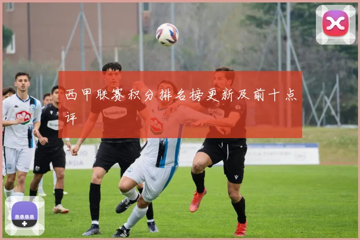 西甲联赛积分排名榜更新及前十点评