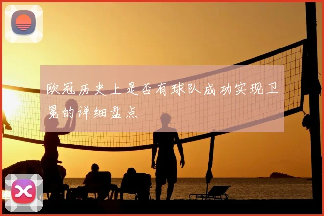 欧冠历史上是否有球队成功实现卫冕的详细盘点