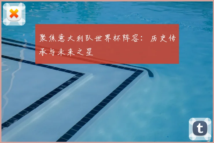聚焦意大利队世界杯阵容：历史传承与未来之星