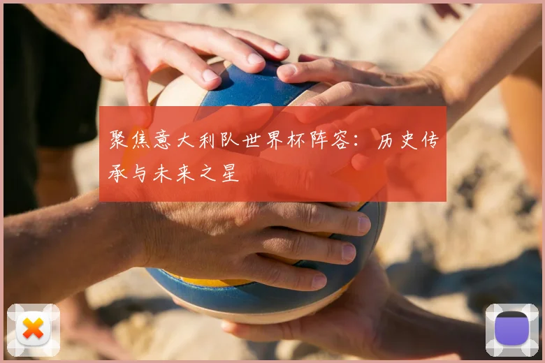 聚焦意大利队世界杯阵容:历史传承与未来之星