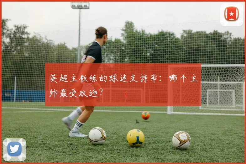 英超主教练的球迷支持率:哪个主帅最受欢迎?