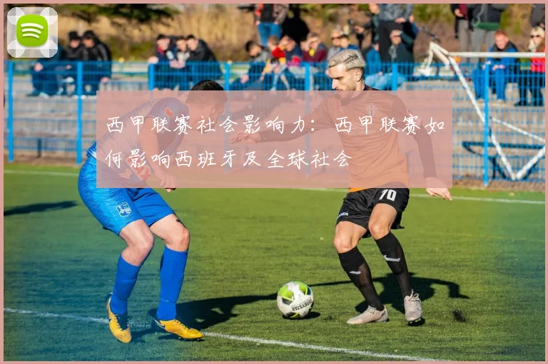 西甲联赛社会影响力:西甲联赛如何影响西班牙及全球社会