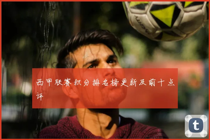 西甲联赛积分排名榜更新及前十点评